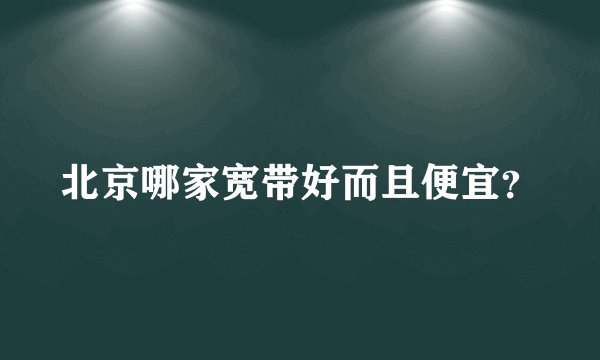 北京哪家宽带好而且便宜?