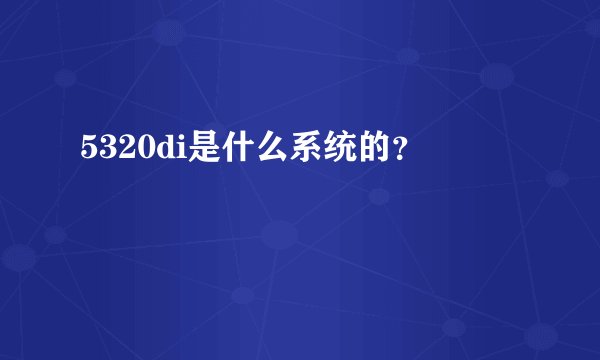 5320di是什么系统的？