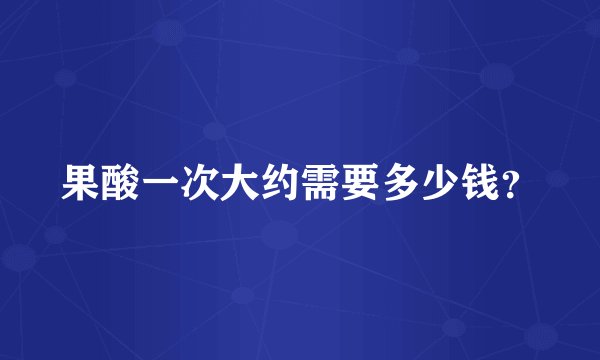 果酸一次大约需要多少钱?