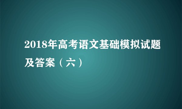 2018年高考语文基础模拟试题及答案（六）