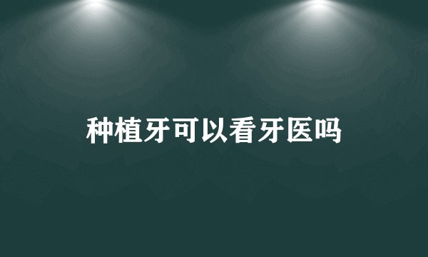 种植牙可以看牙医吗