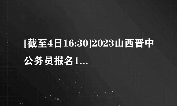 [截至4日16:30]2023山西晋中公务员报名1289人，163人缴费成功