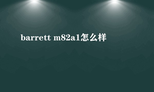 barrett m82a1怎么样