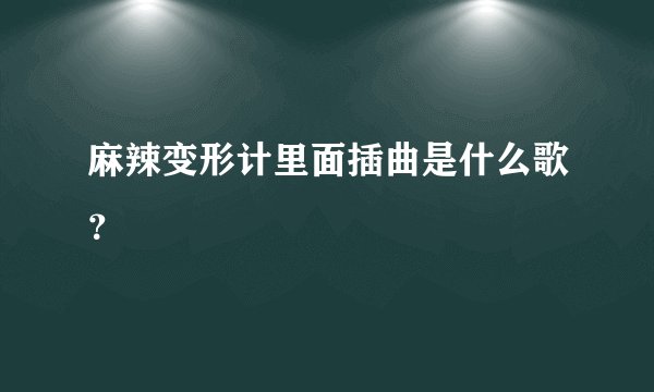 麻辣变形计里面插曲是什么歌？