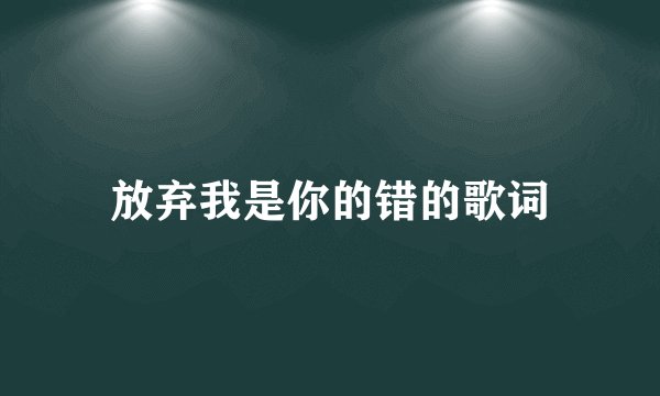 放弃我是你的错的歌词