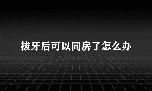 拔牙后可以同房了怎么办