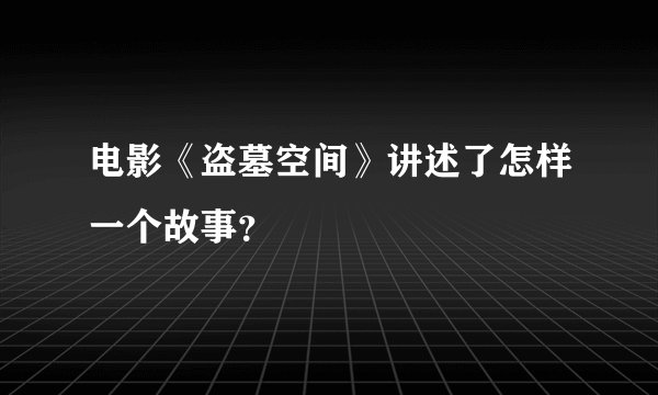 电影《盗墓空间》讲述了怎样一个故事？