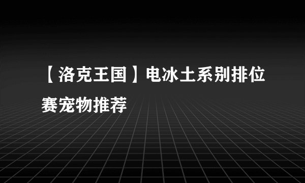 【洛克王国】电冰土系别排位赛宠物推荐