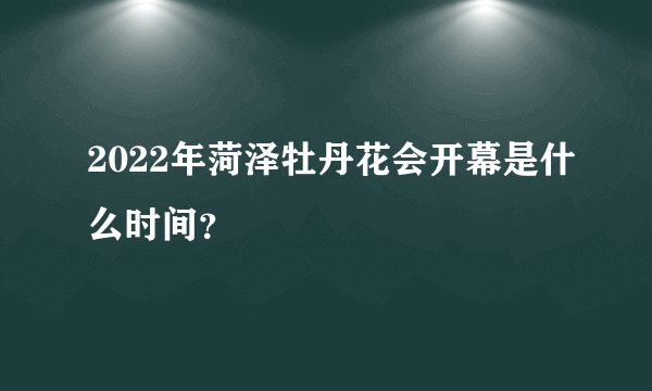 2022年菏泽牡丹花会开幕是什么时间？