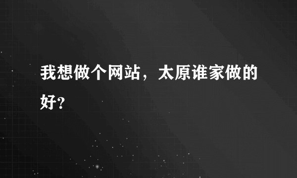 我想做个网站,太原谁家做的好?