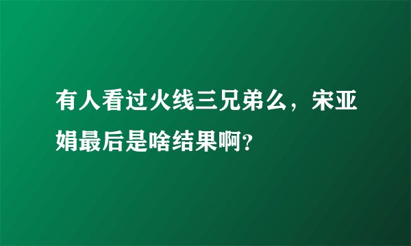 有人看过火线三兄弟么，宋亚娟最后是啥结果啊？