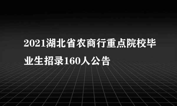 2021湖北省农商行重点院校毕业生招录160人公告