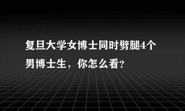复旦大学女博士同时劈腿4个男博士生，你怎么看？