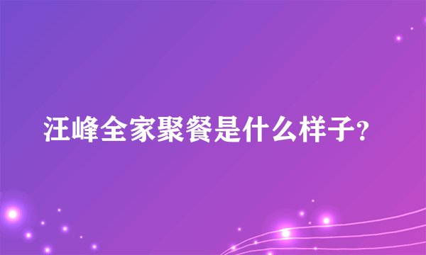 汪峰全家聚餐是什么样子？