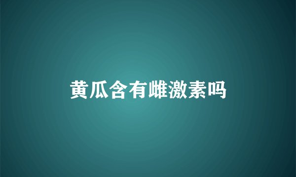 黄瓜含有雌激素吗