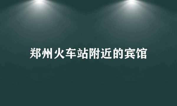 郑州火车站附近的宾馆