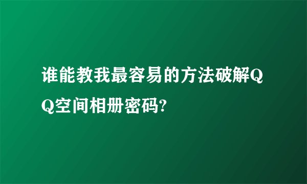 谁能教我最容易的方法破解QQ空间相册密码?