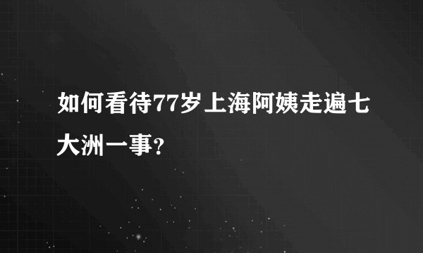 如何看待77岁上海阿姨走遍七大洲一事？