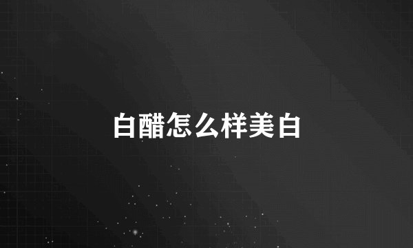 白醋怎么样美白