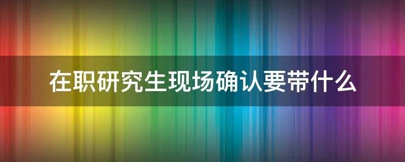 在职研究生现场确认要带什么