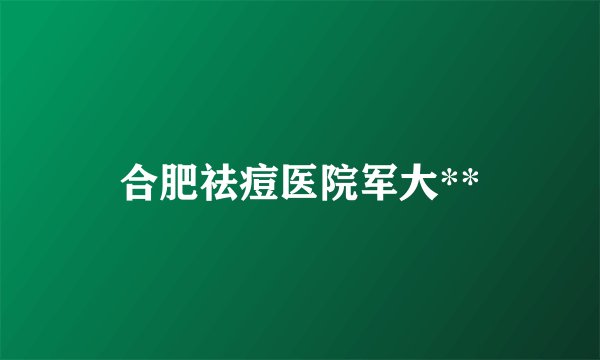 合肥祛痘医院军大**