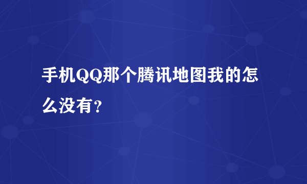 手机QQ那个腾讯地图我的怎么没有？