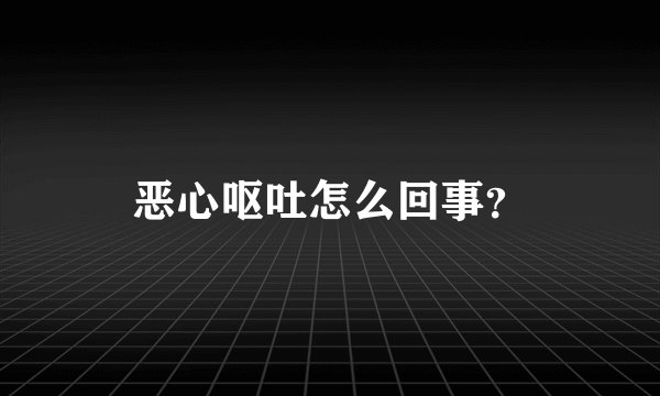 恶心呕吐怎么回事？