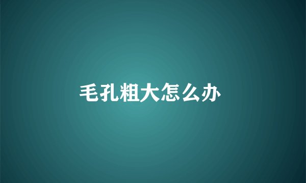毛孔粗大怎么办 