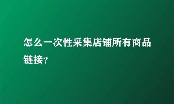 怎么一次性采集店铺所有商品链接？