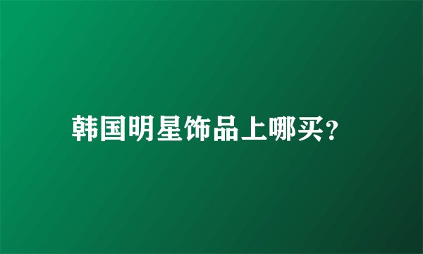 韩国明星饰品上哪买？