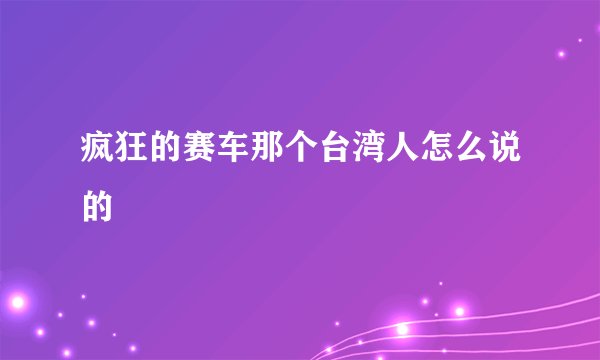 疯狂的赛车那个台湾人怎么说的