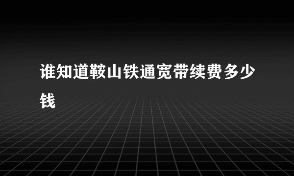 谁知道鞍山铁通宽带续费多少钱