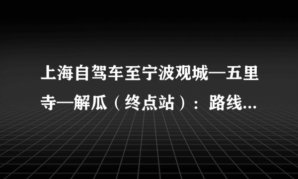 上海自驾车至宁波观城—五里寺—解瓜(终点站):路线怎么走/详细?急!