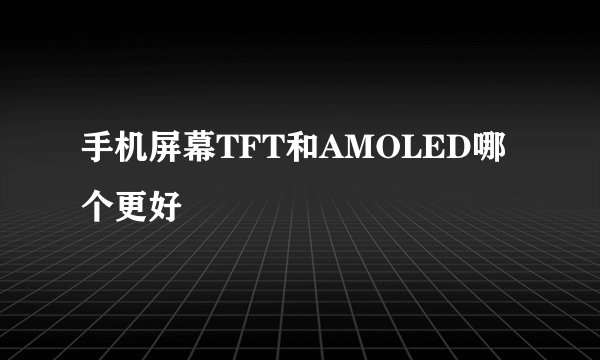 手机屏幕TFT和AMOLED哪个更好