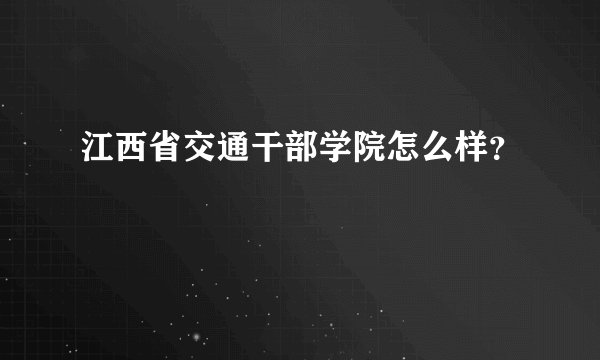 江西省交通干部学院怎么样？