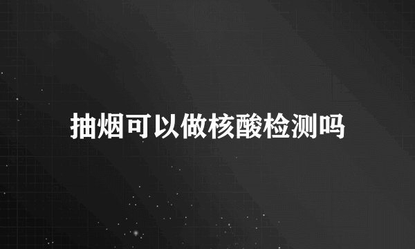 抽烟可以做核酸检测吗