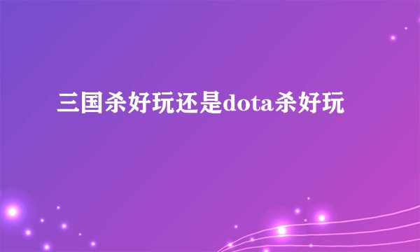 三国杀好玩还是dota杀好玩