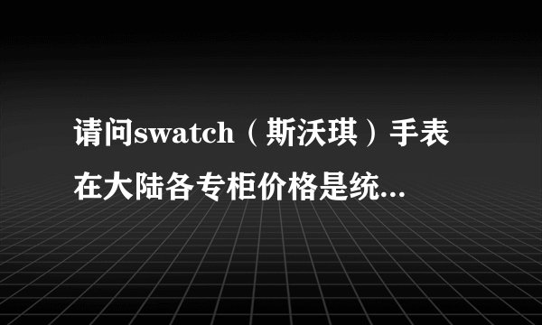 请问swatch（斯沃琪）手表在大陆各专柜价格是统一的么？和官网报价一样么？