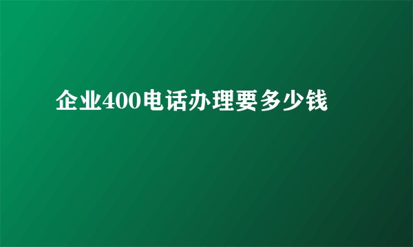 企业400电话办理要多少钱