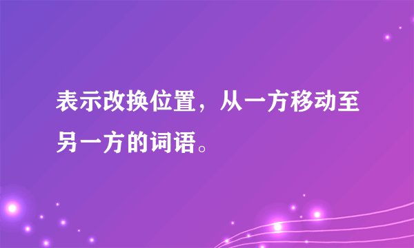 表示改换位置，从一方移动至另一方的词语。