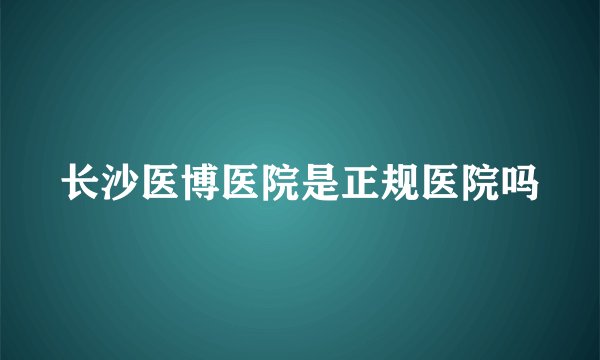长沙医博医院是正规医院吗