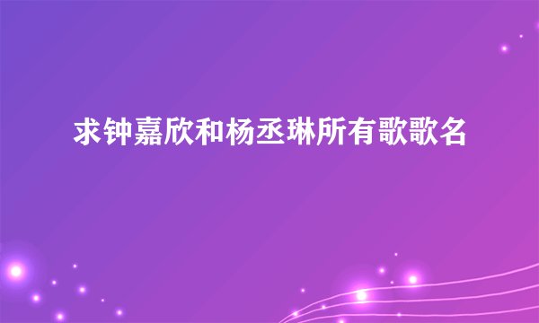 求钟嘉欣和杨丞琳所有歌歌名