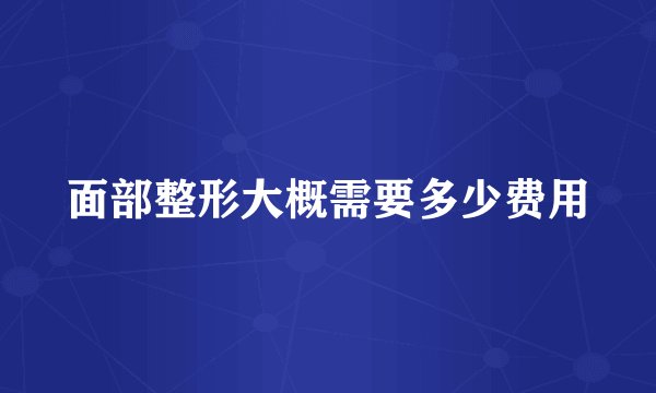面部整形大概需要多少费用