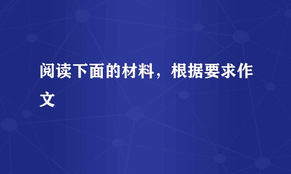 阅读下面的材料，根据要求作文