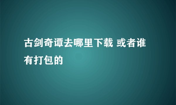 古剑奇谭去哪里下载 或者谁有打包的
