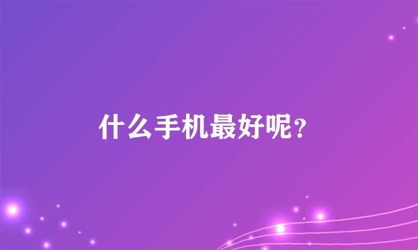 什么手机最好呢？