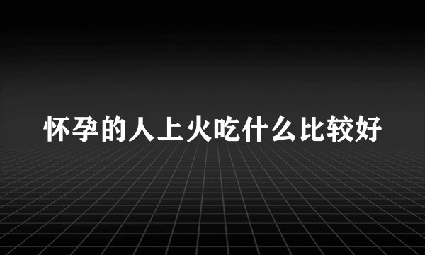 怀孕的人上火吃什么比较好