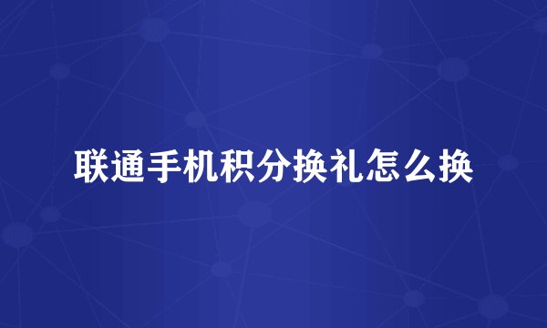 联通手机积分换礼怎么换