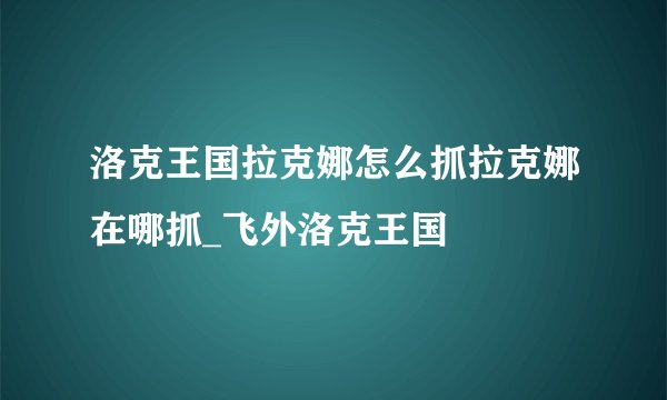 洛克王国拉克娜怎么抓拉克娜在哪抓_飞外洛克王国