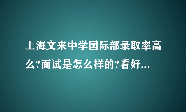 上海文来中学国际部录取率高么?面试是怎么样的?看好。是国际部~？